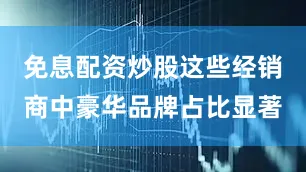 免息配资炒股这些经销商中豪华品牌占比显著