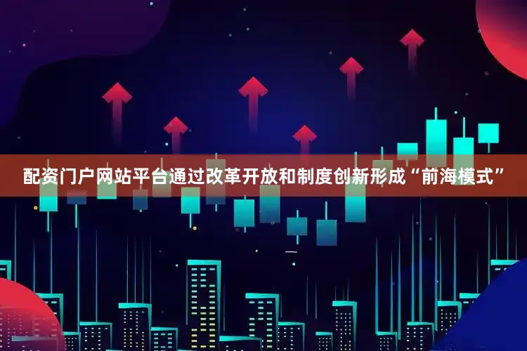 配资门户网站平台通过改革开放和制度创新形成“前海模式”