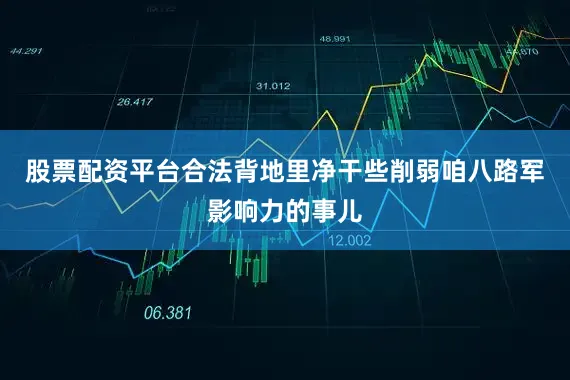 股票配资平台合法背地里净干些削弱咱八路军影响力的事儿