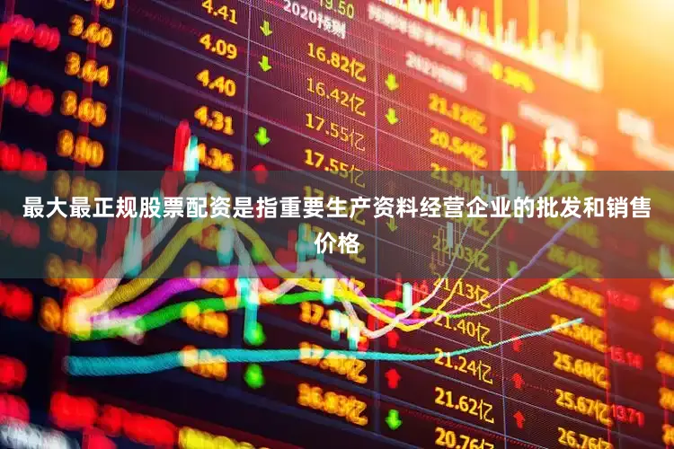 最大最正规股票配资是指重要生产资料经营企业的批发和销售价格