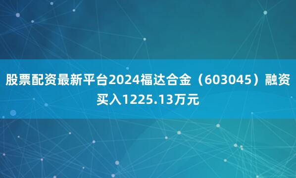 股票配资最新平台2024福达合金（603045）融资买入1225.13万元