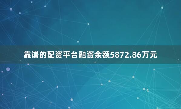 靠谱的配资平台融资余额5872.86万元