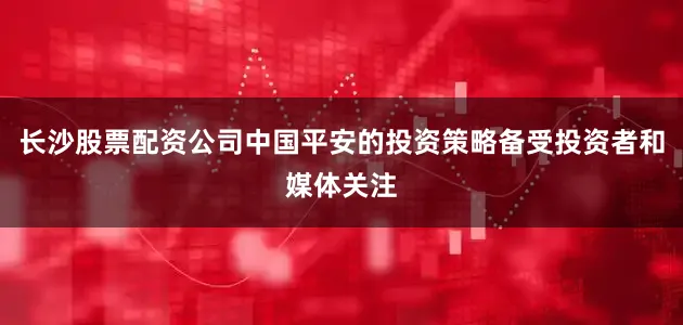 长沙股票配资公司中国平安的投资策略备受投资者和媒体关注