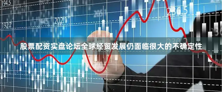 股票配资实盘论坛全球经贸发展仍面临很大的不确定性