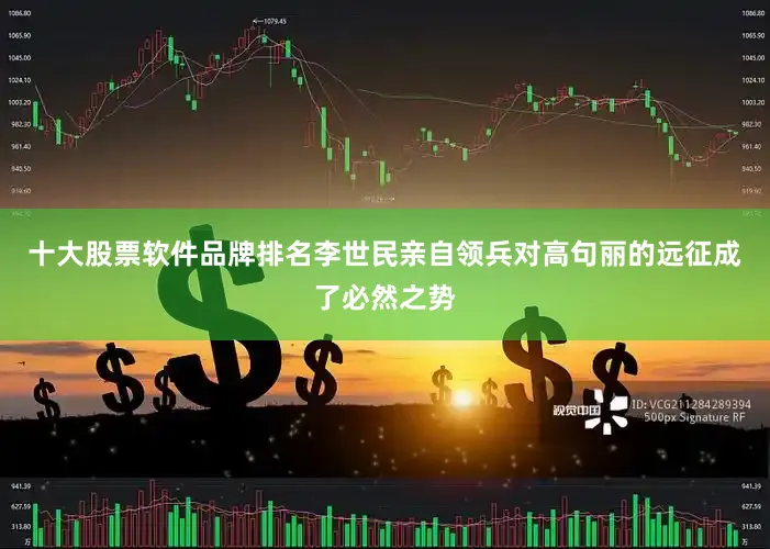 十大股票软件品牌排名李世民亲自领兵对高句丽的远征成了必然之势