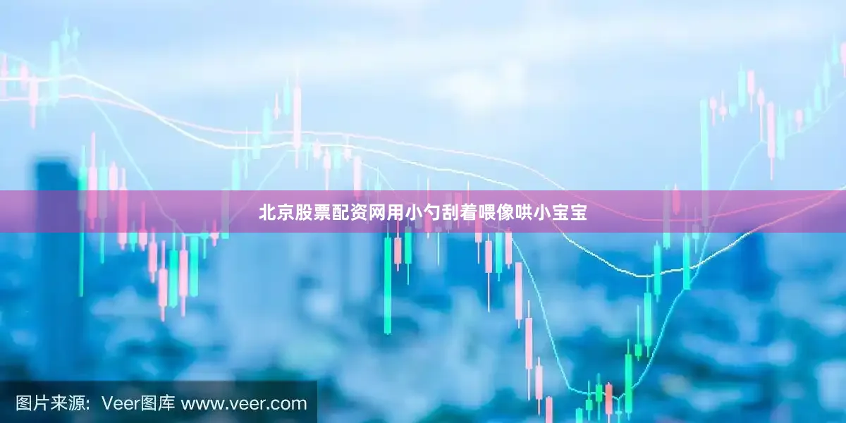 北京股票配资网用小勺刮着喂像哄小宝宝
