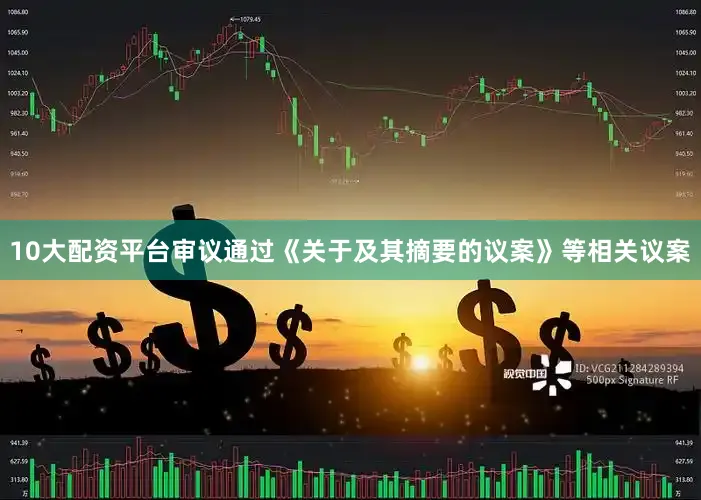 10大配资平台审议通过《关于及其摘要的议案》等相关议案
