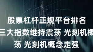 股票杠杆正规平台排名午评：三大指数维持震荡 光刻机概念走强