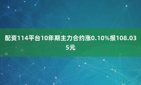 配资114平台10年期主力合约涨0.10%报108.035元
