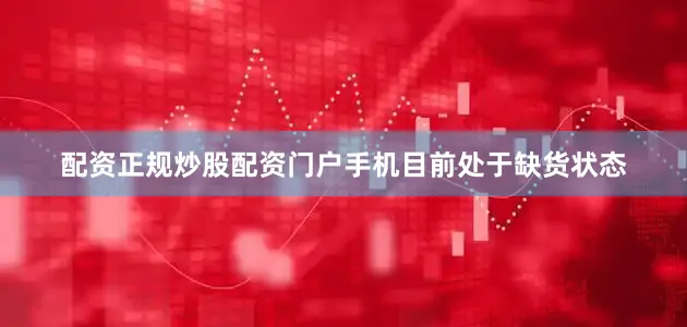 配资正规炒股配资门户手机目前处于缺货状态