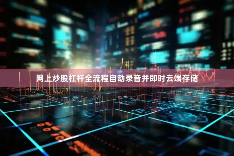 网上炒股杠杆全流程自动录音并即时云端存储