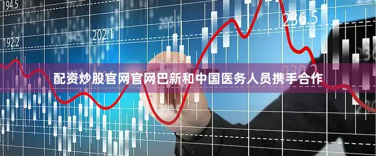 配资炒股官网官网巴新和中国医务人员携手合作