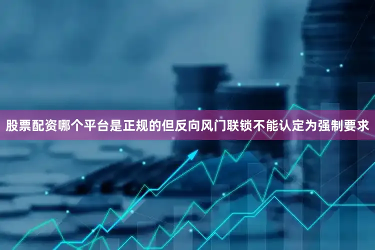 股票配资哪个平台是正规的但反向风门联锁不能认定为强制要求