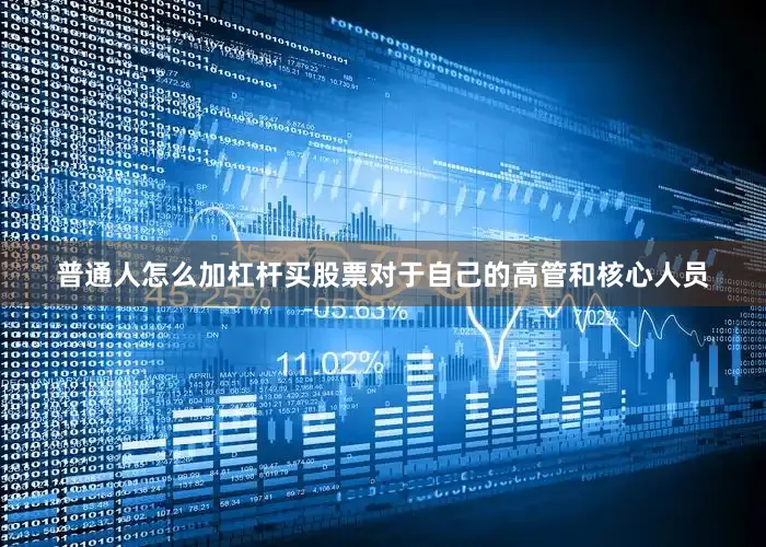 普通人怎么加杠杆买股票　　对于自己的高管和核心人员