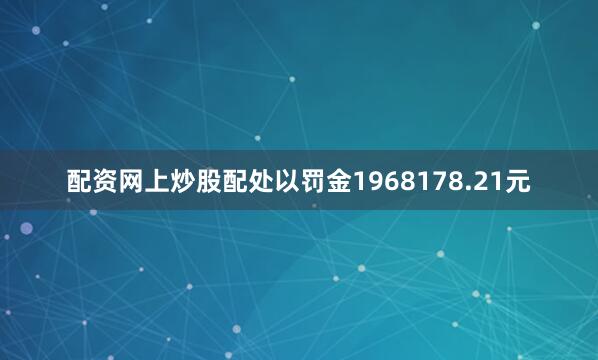 配资网上炒股配处以罚金1968178.21元