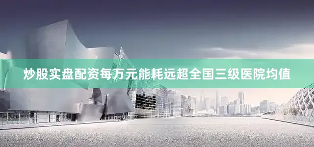 炒股实盘配资每万元能耗远超全国三级医院均值