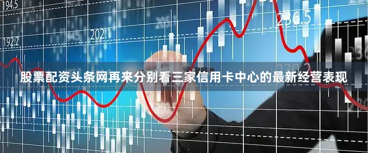 股票配资头条网再来分别看三家信用卡中心的最新经营表现