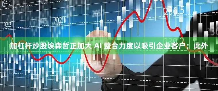 加杠杆炒股埃森哲正加大 AI 整合力度以吸引企业客户；此外