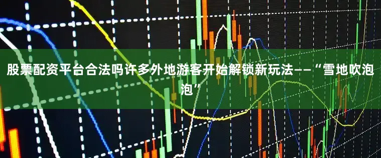 股票配资平台合法吗许多外地游客开始解锁新玩法——“雪地吹泡泡”