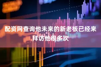 配资网查询他未来的新老板已经来拜访他很多次