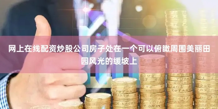 网上在线配资炒股公司房子处在一个可以俯瞰周围美丽田园风光的缓坡上
